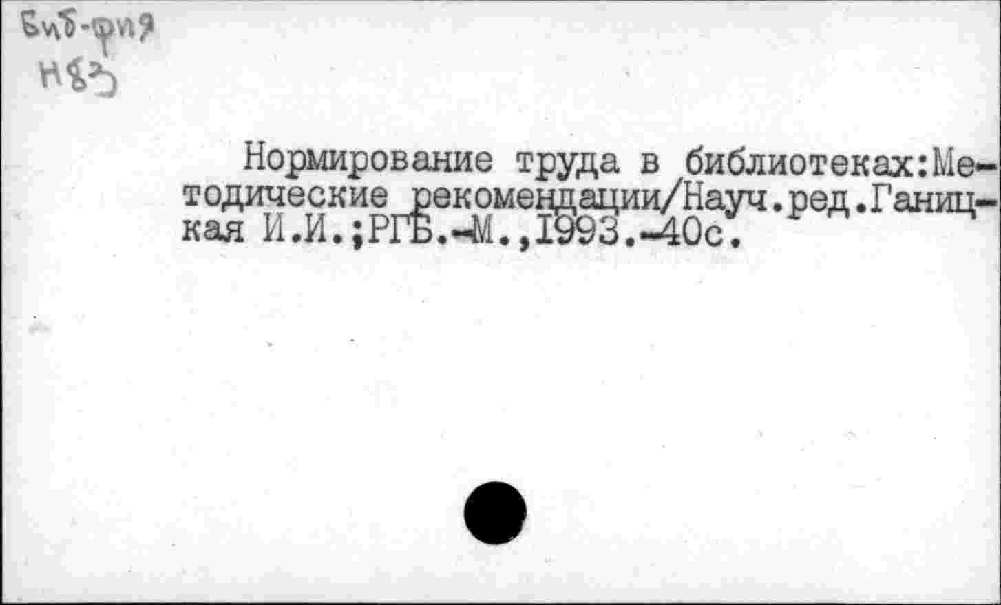 ﻿Нормирование труда в библиотеках:Ме-тодическиерекомендации/Науч.ред.Ганиц-кая И.И..I993.-40cl